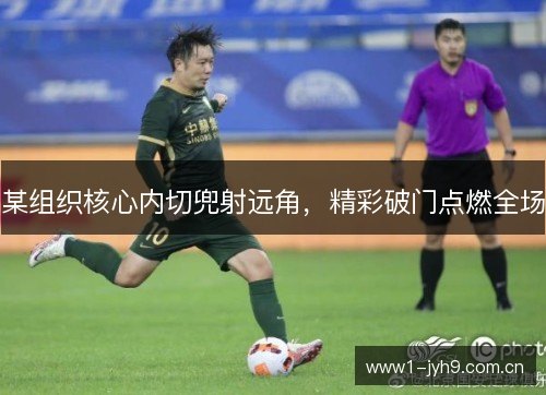 某组织核心内切兜射远角，精彩破门点燃全场