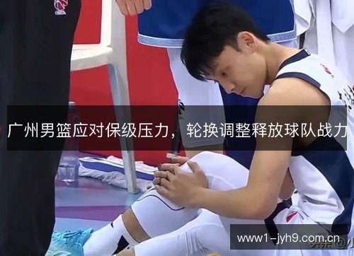 广州男篮应对保级压力,轮换调整释放球队战力 广州男篮应对保级压力,轮换调整释放球队战力