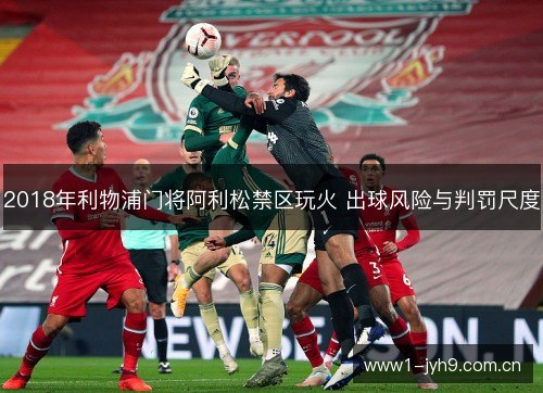 2018年利物浦门将阿利松禁区玩火 出球风险与判罚尺度 2018年利物浦门将阿利松禁区玩火 出球风险与判罚尺度