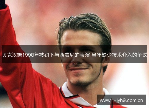 贝克汉姆1998年被罚下与西蒙尼的表演 当年缺少技术介入的争议 贝克汉姆1998年被罚下与西蒙尼的表演 当年缺少技术介入的争议