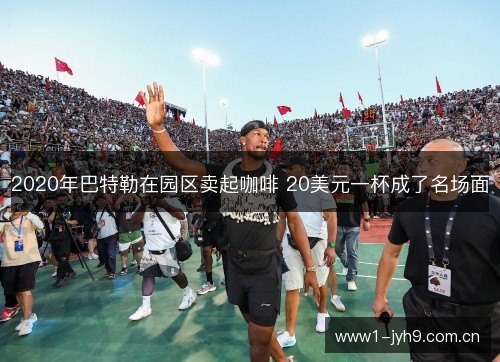 2020年巴特勒在园区卖起咖啡 20美元一杯成了名场面 2020年巴特勒在园区卖起咖啡 20美元一杯成了名场面